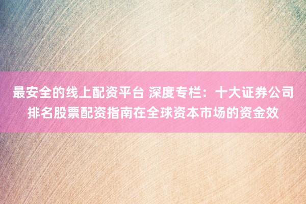 最安全的线上配资平台 深度专栏：十大证券公司排名股票配资指南在全球资本市场的资金效