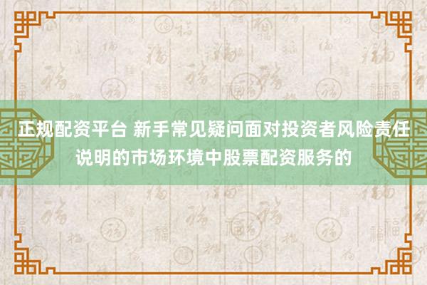 正规配资平台 新手常见疑问面对投资者风险责任说明的市场环境中股票配资服务的