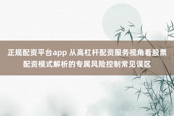 正规配资平台app 从高杠杆配资服务视角看股票配资模式解析的专属风险控制常见误区