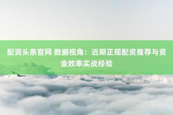 配资头条官网 数据视角：近期正规配资推荐与资金效率实战经验