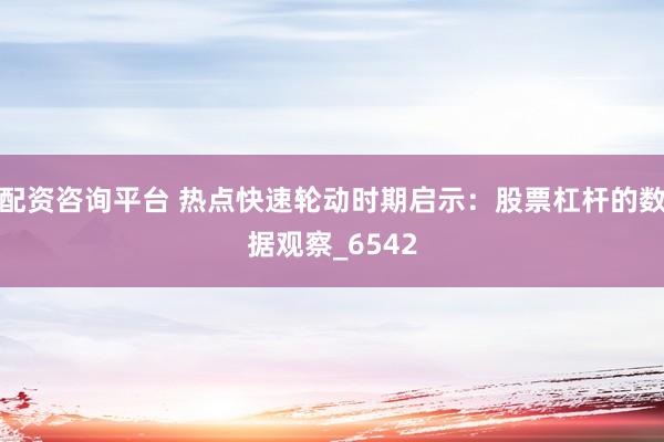 配资咨询平台 热点快速轮动时期启示：股票杠杆的数据观察_6542