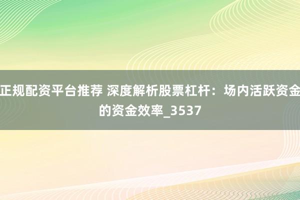 正规配资平台推荐 深度解析股票杠杆：场内活跃资金的资金效率_3537