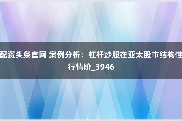 配资头条官网 案例分析：杠杆炒股在亚太股市结构性行情阶_3946