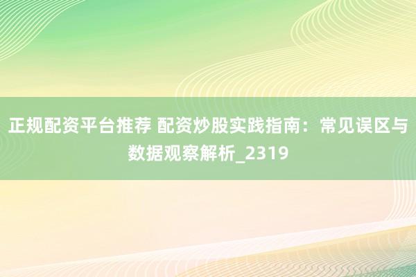 正规配资平台推荐 配资炒股实践指南：常见误区与数据观察解析_2319
