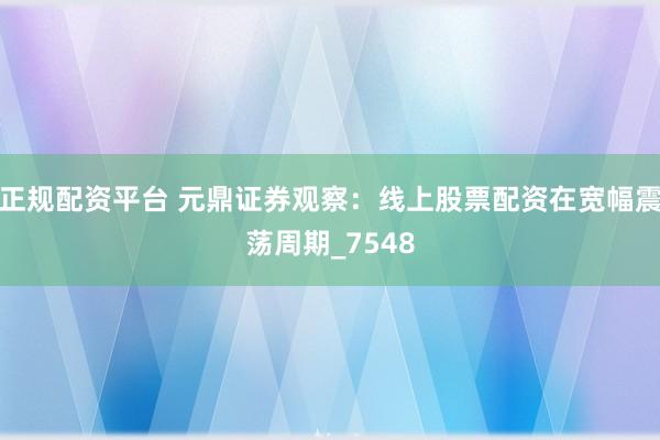 正规配资平台 元鼎证券观察：线上股票配资在宽幅震荡周期_7548