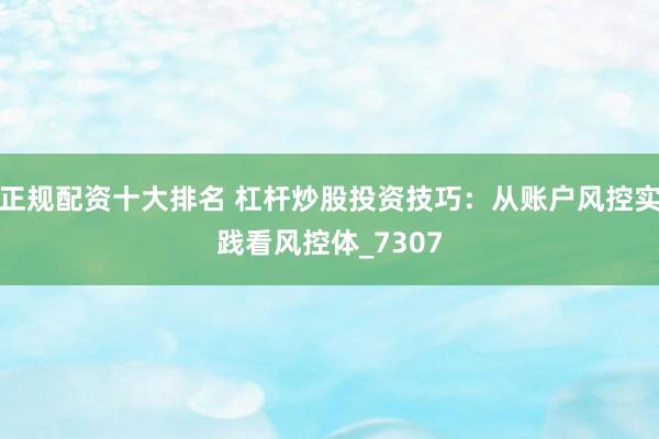正规配资十大排名 杠杆炒股投资技巧：从账户风控实践看风控体_7307
