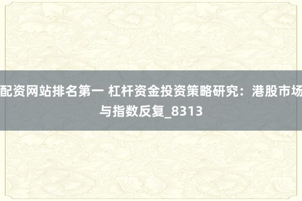 配资网站排名第一 杠杆资金投资策略研究：港股市场与指数反复_8313