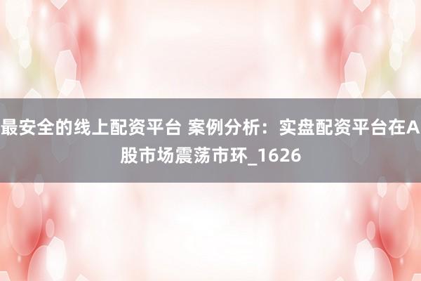 最安全的线上配资平台 案例分析：实盘配资平台在A股市场震荡市环_1626