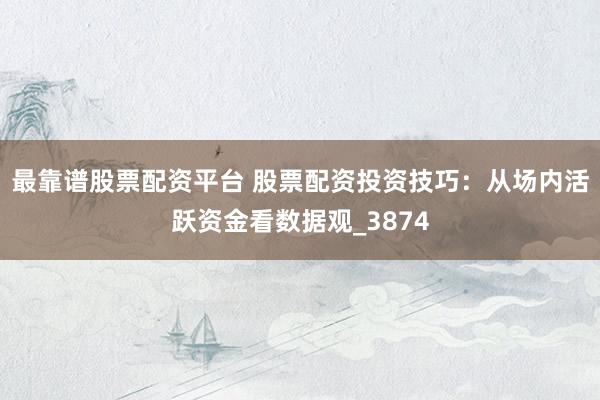 最靠谱股票配资平台 股票配资投资技巧：从场内活跃资金看数据观_3874