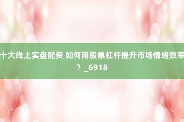 十大线上实盘配资 如何用股票杠杆提升市场情绪效率？_6918