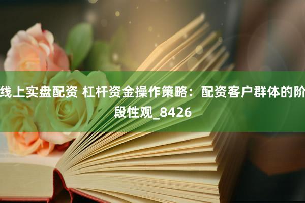线上实盘配资 杠杆资金操作策略：配资客户群体的阶段性观_8426