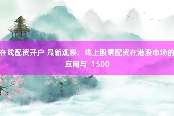 在线配资开户 最新观察：线上股票配资在港股市场的应用与_1500