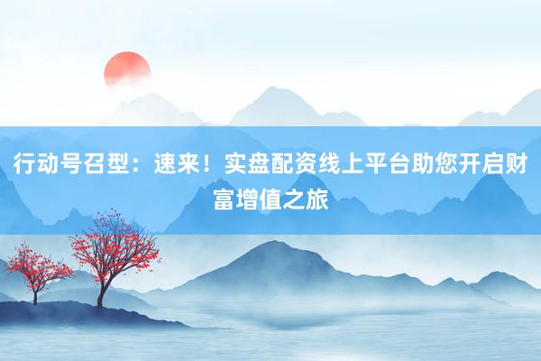 行动号召型：速来！实盘配资线上平台助您开启财富增值之旅