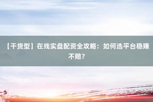 【干货型】在线实盘配资全攻略：如何选平台稳赚不赔？
