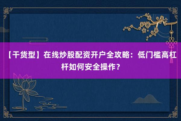【干货型】在线炒股配资开户全攻略：低门槛高杠杆如何安全操作？