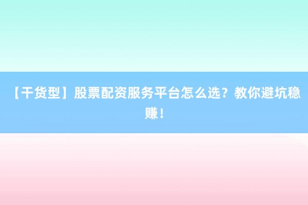 【干货型】股票配资服务平台怎么选？教你避坑稳赚！