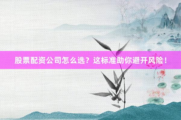 股票配资公司怎么选？这标准助你避开风险！
