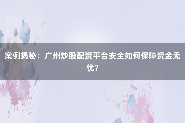 案例揭秘：广州炒股配资平台安全如何保障资金无忧？