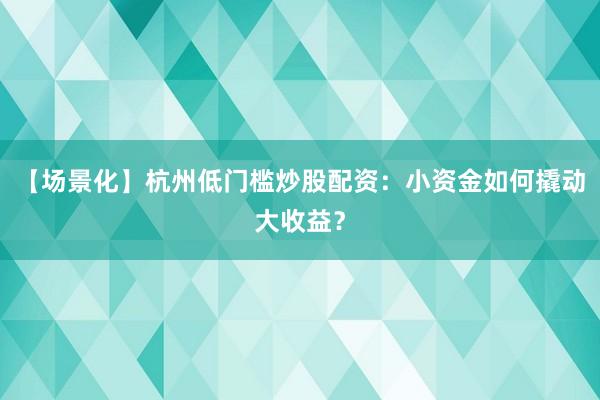 【场景化】杭州低门槛炒股配资：小资金如何撬动大收益？