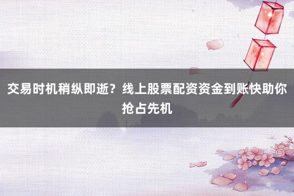 交易时机稍纵即逝？线上股票配资资金到账快助你抢占先机