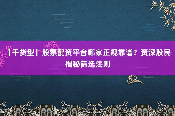 【干货型】股票配资平台哪家正规靠谱？资深股民揭秘筛选法则