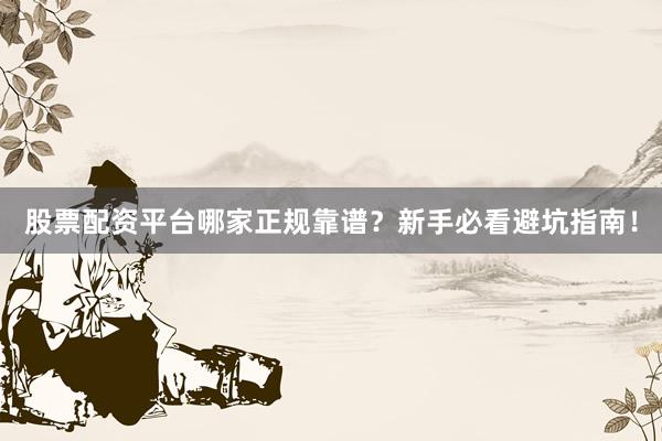 股票配资平台哪家正规靠谱？新手必看避坑指南！