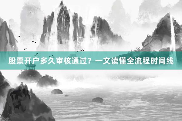 股票开户多久审核通过？一文读懂全流程时间线