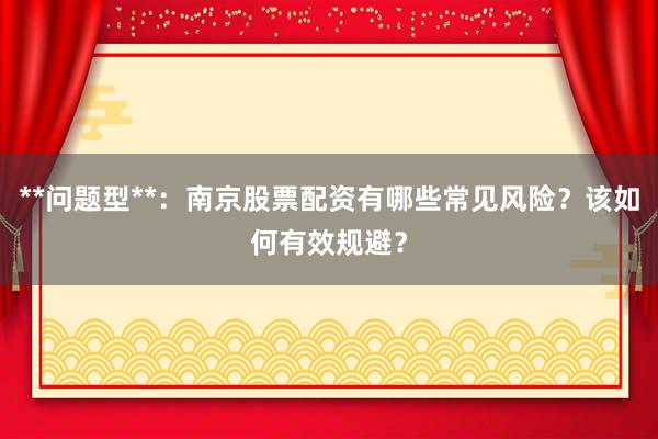 **问题型**：南京股票配资有哪些常见风险？该如何有效规避？