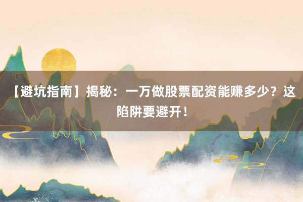 【避坑指南】揭秘：一万做股票配资能赚多少？这陷阱要避开！