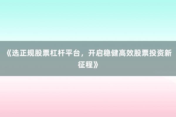 《选正规股票杠杆平台，开启稳健高效股票投资新征程》