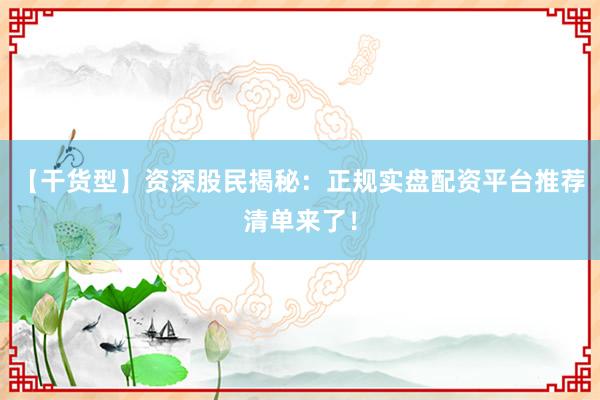 【干货型】资深股民揭秘：正规实盘配资平台推荐清单来了！