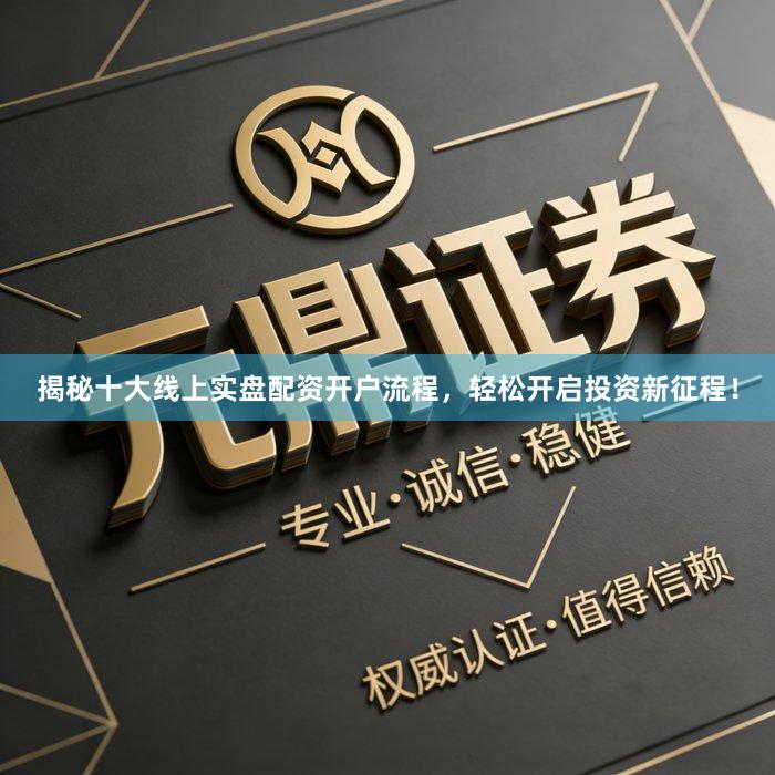 揭秘十大线上实盘配资开户流程，轻松开启投资新征程！