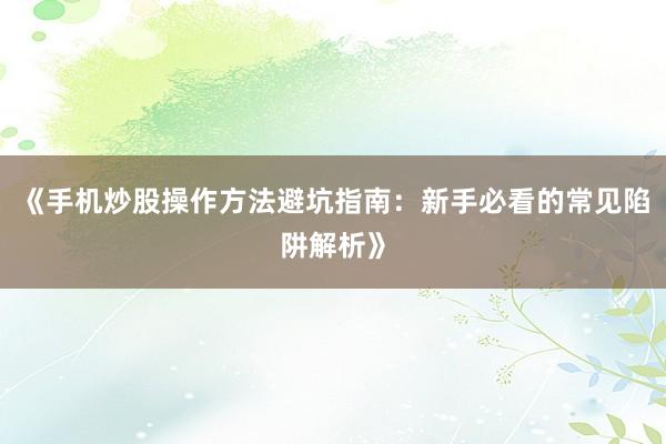 《手机炒股操作方法避坑指南：新手必看的常见陷阱解析》