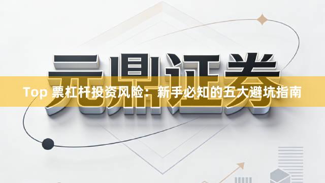 Top 票杠杆投资风险：新手必知的五大避坑指南