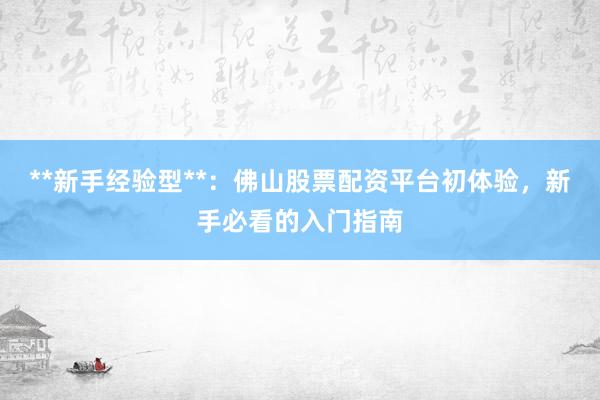 **新手经验型**：佛山股票配资平台初体验，新手必看的入门指南