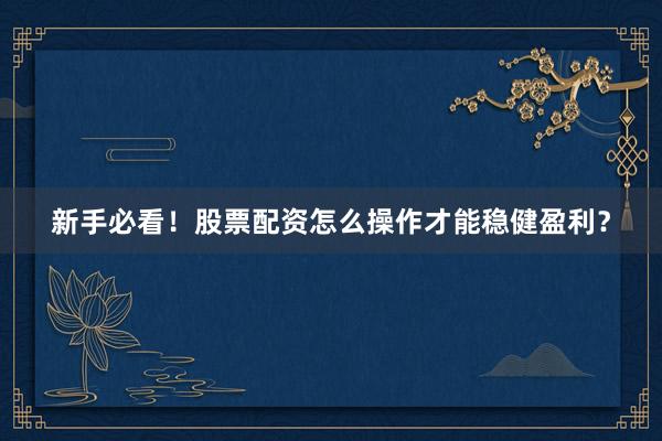 新手必看！股票配资怎么操作才能稳健盈利？