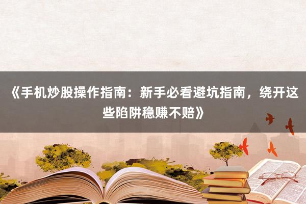 《手机炒股操作指南：新手必看避坑指南，绕开这些陷阱稳赚不赔》