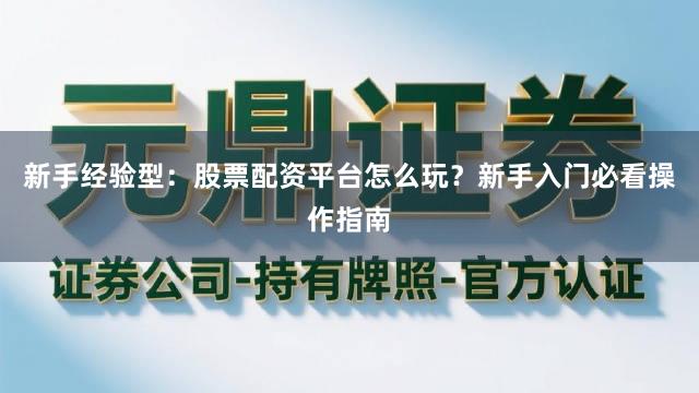 新手经验型：股票配资平台怎么玩？新手入门必看操作指南