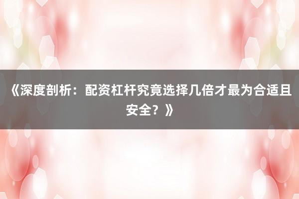 《深度剖析：配资杠杆究竟选择几倍才最为合适且安全？》