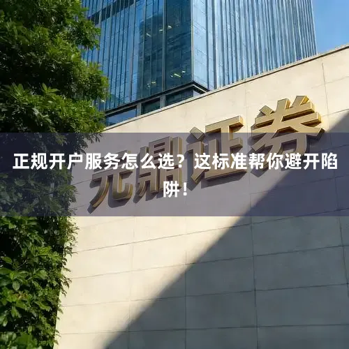 正规开户服务怎么选？这标准帮你避开陷阱！