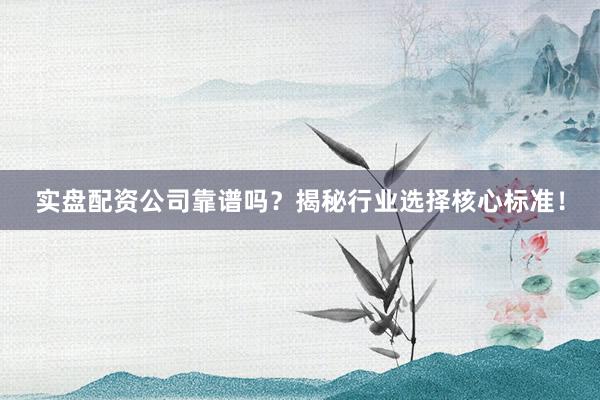 实盘配资公司靠谱吗？揭秘行业选择核心标准！