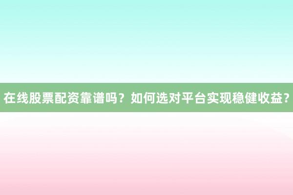 在线股票配资靠谱吗？如何选对平台实现稳健收益？