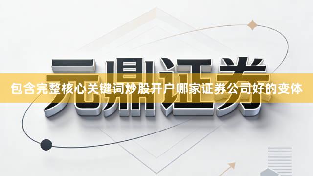 包含完整核心关键词炒股开户哪家证券公司好的变体