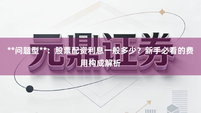 **问题型**：股票配资利息一般多少？新手必看的费用构成解析