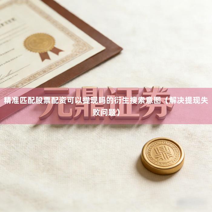 精准匹配股票配资可以提现吗的衍生搜索意图（解决提现失败问题）
