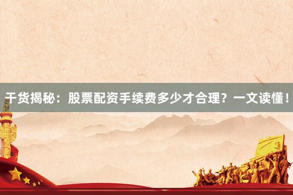 干货揭秘：股票配资手续费多少才合理？一文读懂！