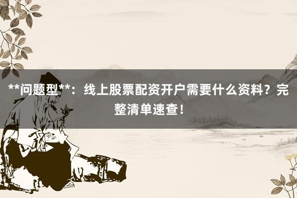**问题型**：线上股票配资开户需要什么资料？完整清单速查！