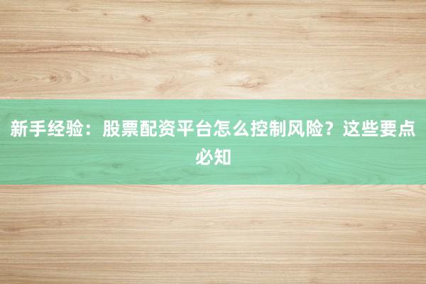 新手经验：股票配资平台怎么控制风险？这些要点必知