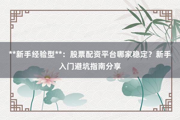 **新手经验型**：股票配资平台哪家稳定？新手入门避坑指南分享