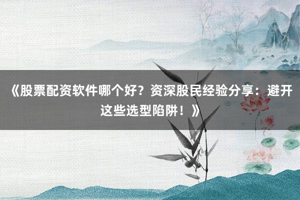 《股票配资软件哪个好？资深股民经验分享：避开这些选型陷阱！》